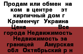 Продам или обмен (на 1-ком. в центре) 3-эт. кирпичный дом г. Кременчуг, Украина › Цена ­ 6 000 000 - Все города Недвижимость » Недвижимость за границей   . Амурская обл.,Октябрьский р-н